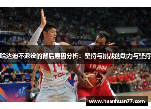 哈达迪不退役的背后原因分析：坚持与挑战的动力与坚持